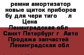 ремни амортизатор новые.щиток приборов бу для чери тиго 2.4.л › Цена ­ 4 000 - Ленинградская обл., Санкт-Петербург г. Авто » Продажа запчастей   . Ленинградская обл.